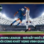 Europa League Noi Bat Ngo Len Ngoi Cung Khat Vong Vinh Quang