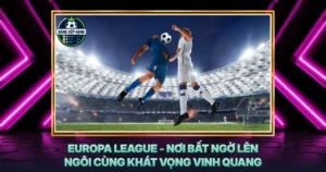 Europa League Noi Bat Ngo Len Ngoi Cung Khat Vong Vinh Quang