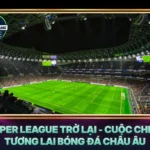 Super League Tro Lai Cuoc Chien Tuong Lai Bong Da Chau Au