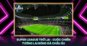 Super League Tro Lai Cuoc Chien Tuong Lai Bong Da Chau Au