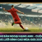 Top Ghi Ban Ngoai Hang Anh Cuoc Dua Vua Pha Luoi Dinh Cao Mua Giai 20252026
